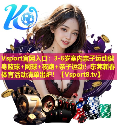 Vsport官网入口：3-6岁室内亲子运动健身篮球+网球+夜跑+亲子运动！东莞新春体育活动清单出炉！