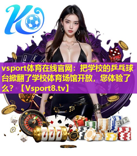 vsport体育在线官网：把学校的乒乓球台掀翻了学校体育场馆开放，您体验了么？