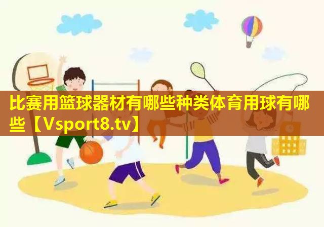比赛用篮球器材有哪些种类体育用球有哪些