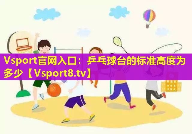 Vsport官网入口：乒乓球台的标准高度为多少