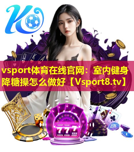 vsport体育在线官网：室内健身降糖操怎么做好