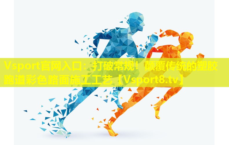 打破常规!颠覆传统的塑胶跑道彩色路面施工工艺 打破常规!颠覆传统的塑胶跑道彩色路面施工工艺