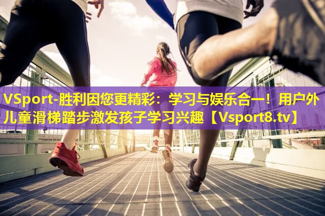 学习与娱乐合一！用户外儿童滑梯踏步激发孩子学习兴趣