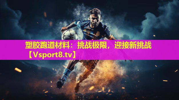 塑胶跑道材料：挑战极限，迎接新挑战
