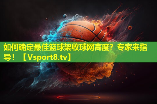如何确定最佳篮球架收球网高度？专家来指导！